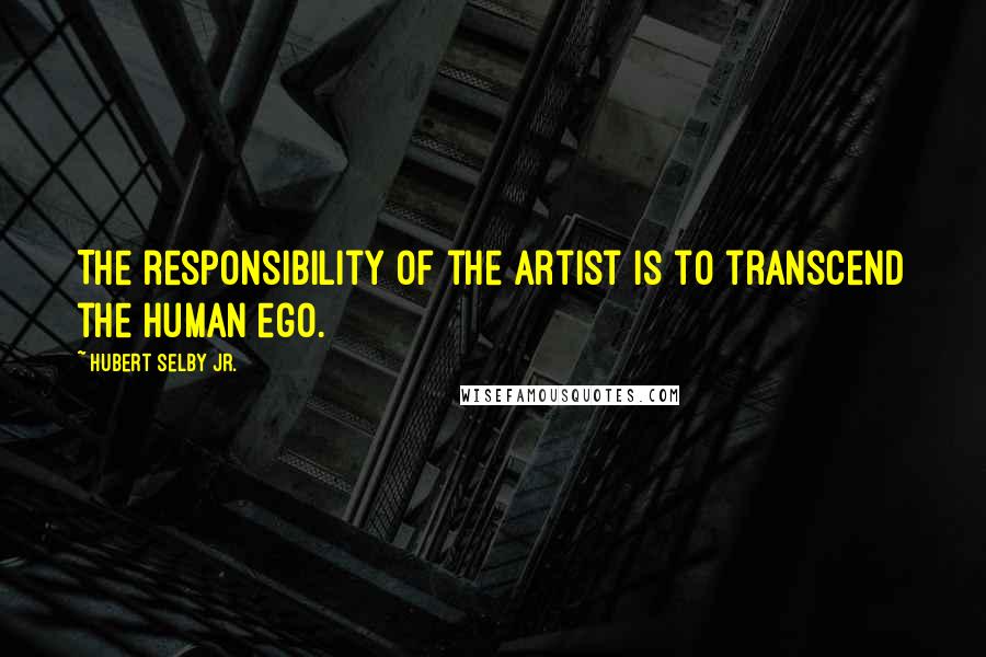 Hubert Selby Jr. Quotes: The responsibility of the artist is to transcend the human ego.