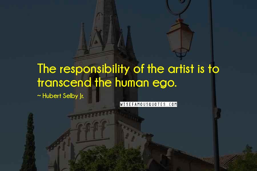 Hubert Selby Jr. Quotes: The responsibility of the artist is to transcend the human ego.