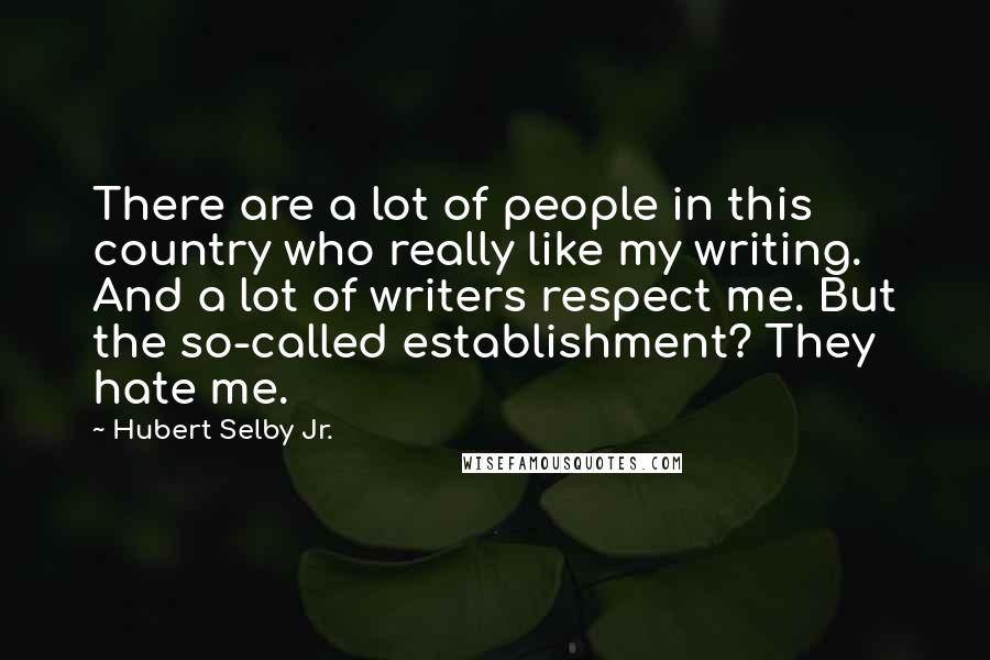 Hubert Selby Jr. Quotes: There are a lot of people in this country who really like my writing. And a lot of writers respect me. But the so-called establishment? They hate me.