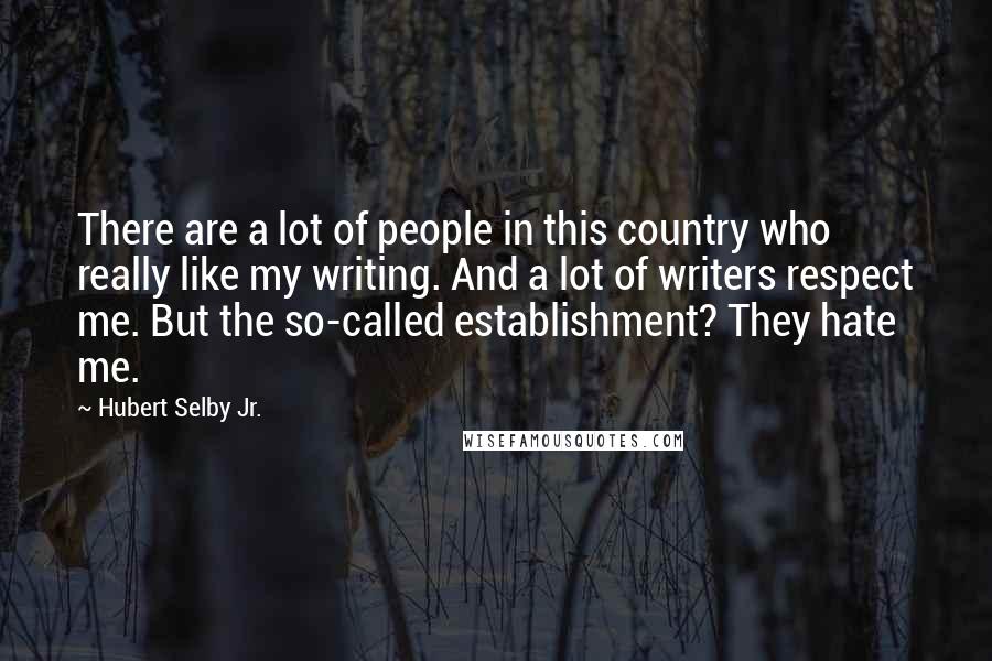 Hubert Selby Jr. Quotes: There are a lot of people in this country who really like my writing. And a lot of writers respect me. But the so-called establishment? They hate me.