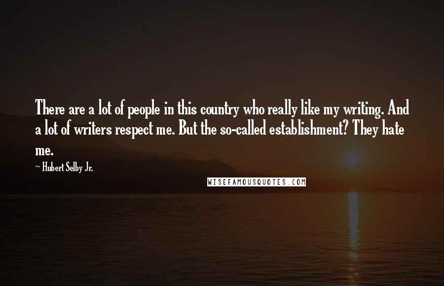 Hubert Selby Jr. Quotes: There are a lot of people in this country who really like my writing. And a lot of writers respect me. But the so-called establishment? They hate me.