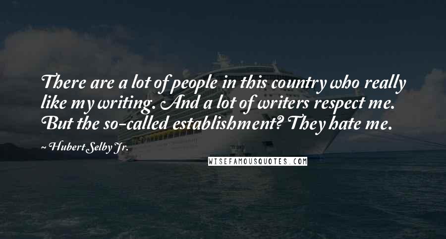 Hubert Selby Jr. Quotes: There are a lot of people in this country who really like my writing. And a lot of writers respect me. But the so-called establishment? They hate me.
