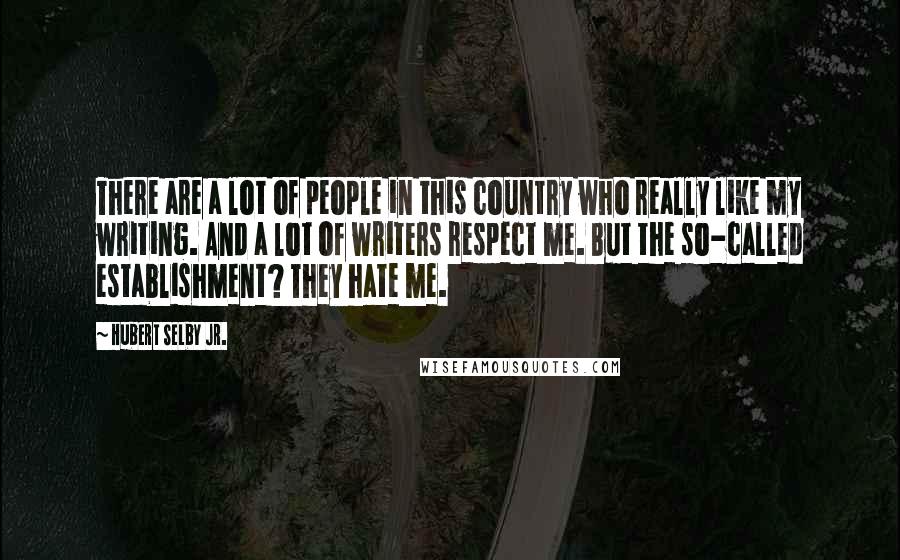 Hubert Selby Jr. Quotes: There are a lot of people in this country who really like my writing. And a lot of writers respect me. But the so-called establishment? They hate me.