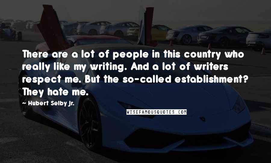 Hubert Selby Jr. Quotes: There are a lot of people in this country who really like my writing. And a lot of writers respect me. But the so-called establishment? They hate me.