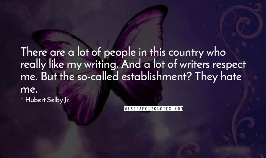 Hubert Selby Jr. Quotes: There are a lot of people in this country who really like my writing. And a lot of writers respect me. But the so-called establishment? They hate me.