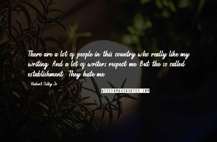 Hubert Selby Jr. Quotes: There are a lot of people in this country who really like my writing. And a lot of writers respect me. But the so-called establishment? They hate me.