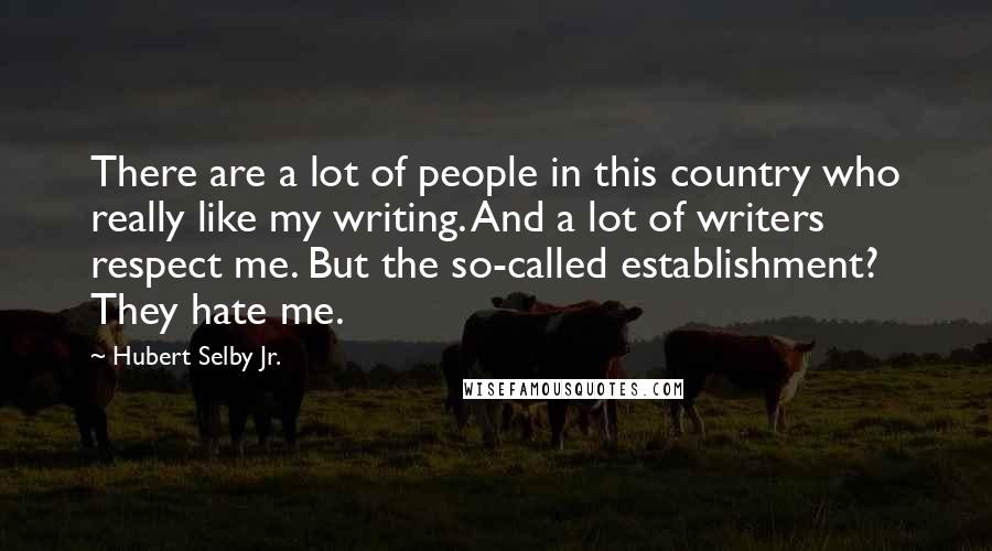 Hubert Selby Jr. Quotes: There are a lot of people in this country who really like my writing. And a lot of writers respect me. But the so-called establishment? They hate me.