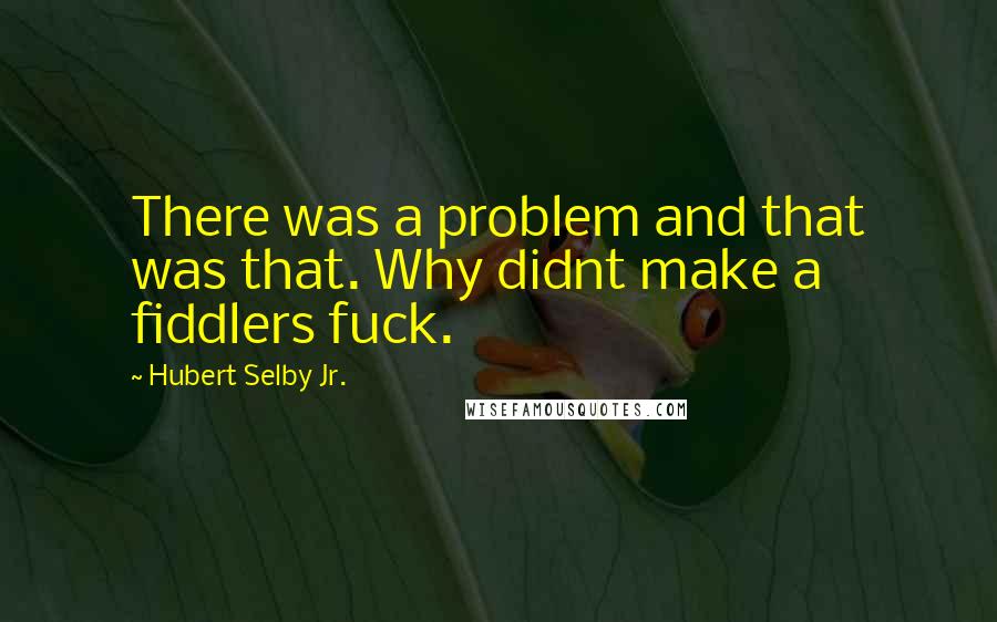 Hubert Selby Jr. Quotes: There was a problem and that was that. Why didnt make a fiddlers fuck.