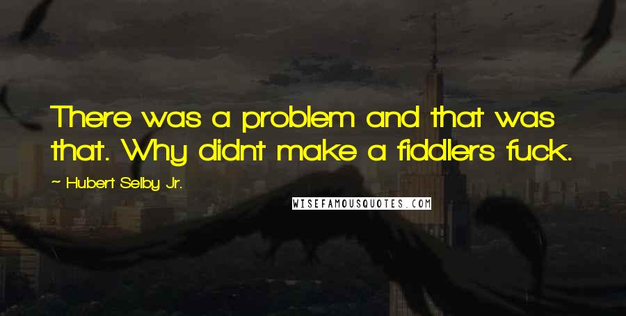 Hubert Selby Jr. Quotes: There was a problem and that was that. Why didnt make a fiddlers fuck.