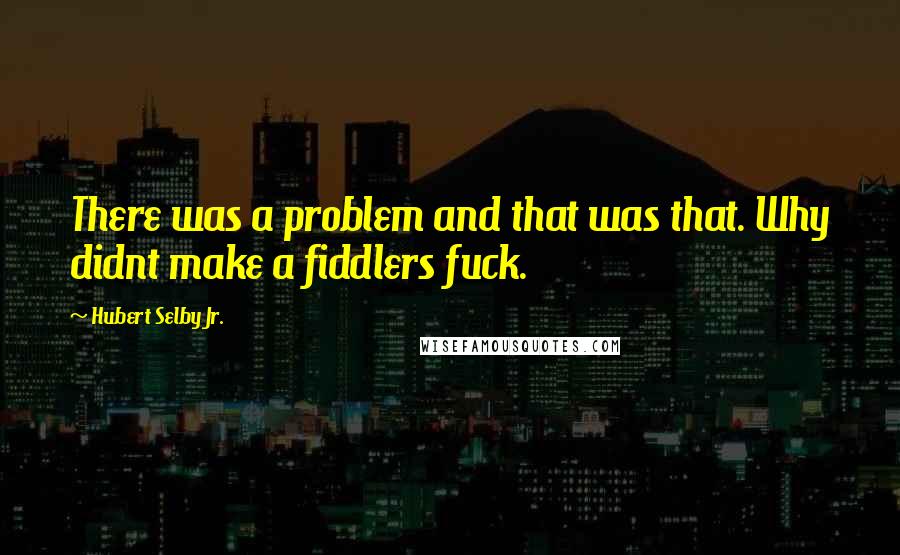 Hubert Selby Jr. Quotes: There was a problem and that was that. Why didnt make a fiddlers fuck.