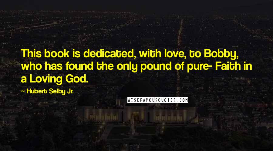 Hubert Selby Jr. Quotes: This book is dedicated, with love, to Bobby, who has found the only pound of pure- Faith in a Loving God.