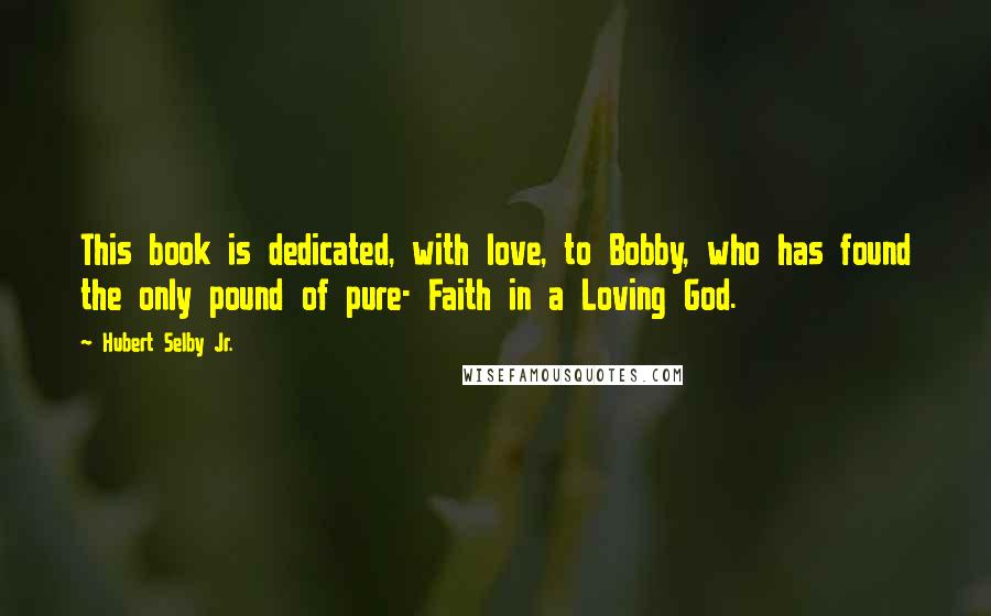 Hubert Selby Jr. Quotes: This book is dedicated, with love, to Bobby, who has found the only pound of pure- Faith in a Loving God.