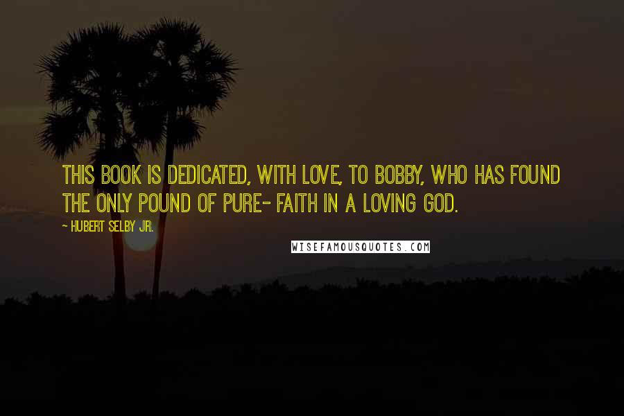 Hubert Selby Jr. Quotes: This book is dedicated, with love, to Bobby, who has found the only pound of pure- Faith in a Loving God.