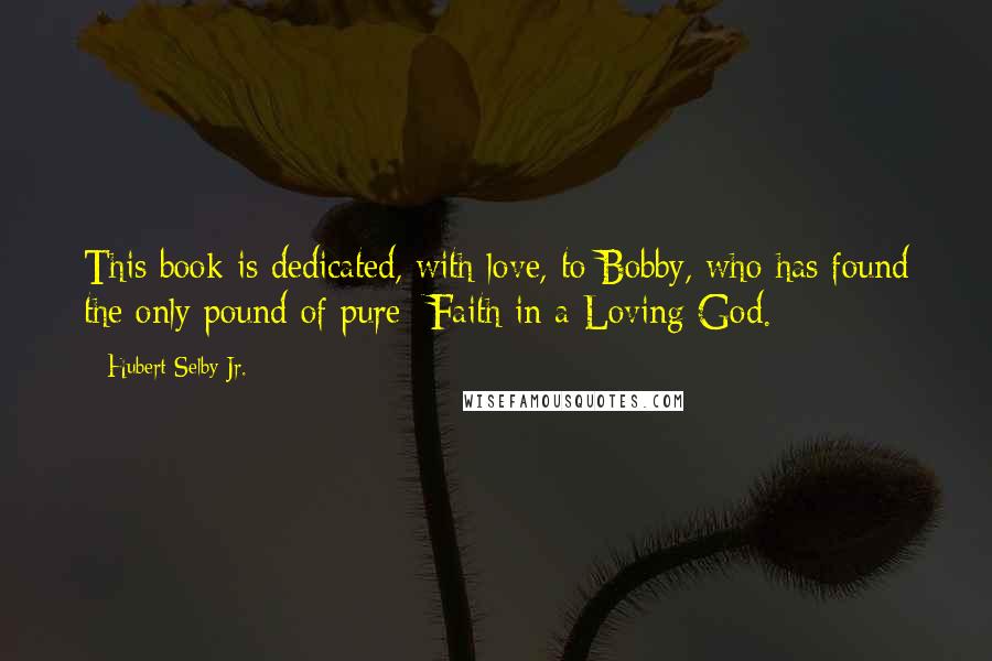 Hubert Selby Jr. Quotes: This book is dedicated, with love, to Bobby, who has found the only pound of pure- Faith in a Loving God.