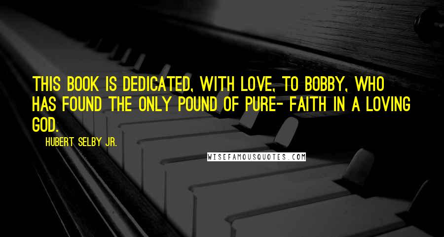 Hubert Selby Jr. Quotes: This book is dedicated, with love, to Bobby, who has found the only pound of pure- Faith in a Loving God.