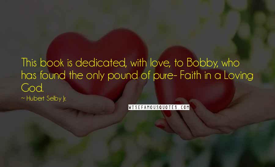 Hubert Selby Jr. Quotes: This book is dedicated, with love, to Bobby, who has found the only pound of pure- Faith in a Loving God.