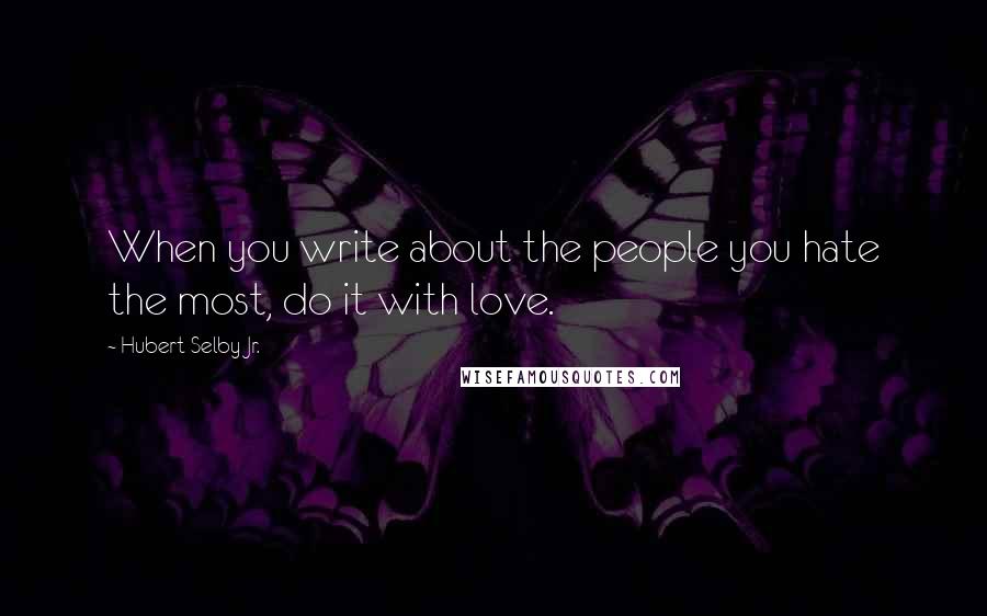 Hubert Selby Jr. Quotes: When you write about the people you hate the most, do it with love.