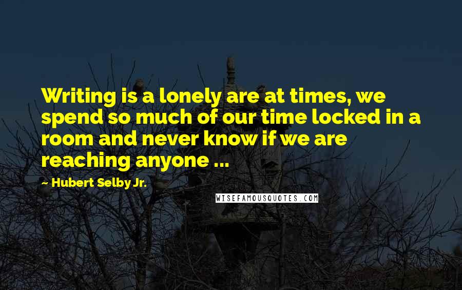 Hubert Selby Jr. Quotes: Writing is a lonely are at times, we spend so much of our time locked in a room and never know if we are reaching anyone ...