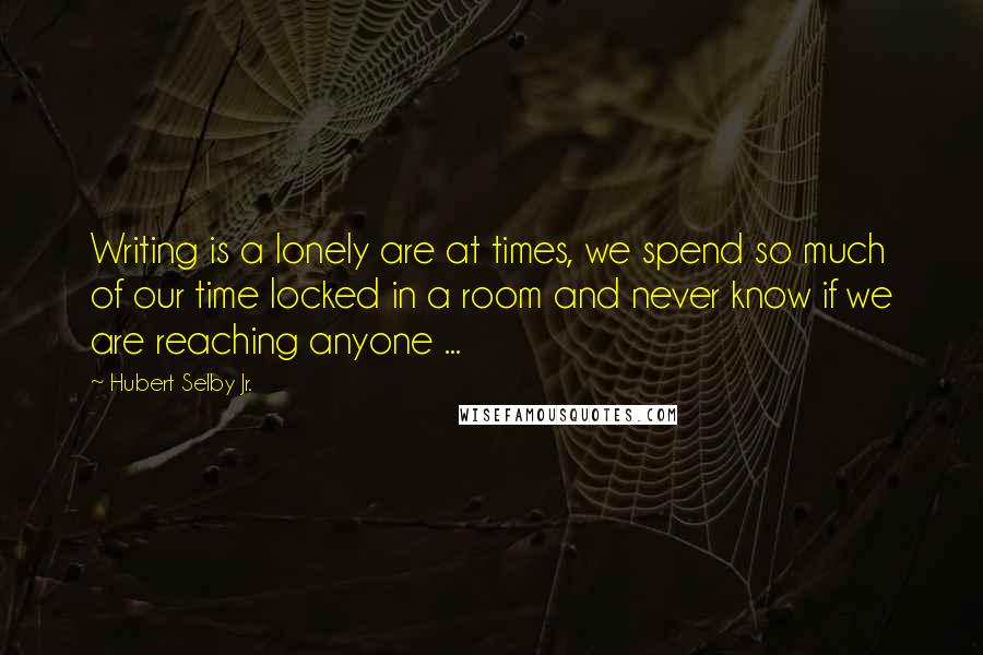 Hubert Selby Jr. Quotes: Writing is a lonely are at times, we spend so much of our time locked in a room and never know if we are reaching anyone ...