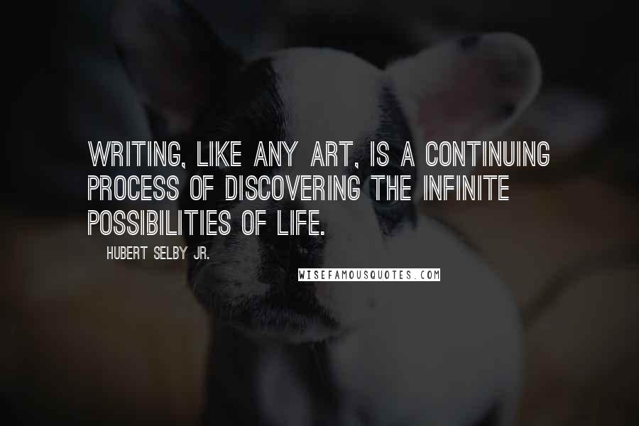 Hubert Selby Jr. Quotes: Writing, like any art, is a continuing process of discovering the infinite possibilities of Life.