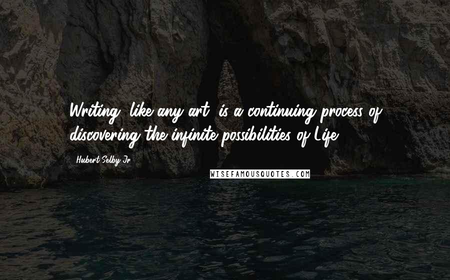 Hubert Selby Jr. Quotes: Writing, like any art, is a continuing process of discovering the infinite possibilities of Life.