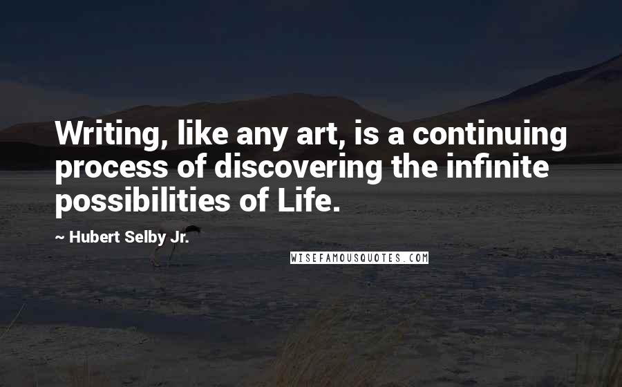Hubert Selby Jr. Quotes: Writing, like any art, is a continuing process of discovering the infinite possibilities of Life.