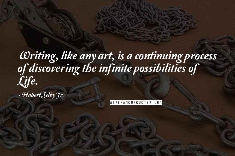 Hubert Selby Jr. Quotes: Writing, like any art, is a continuing process of discovering the infinite possibilities of Life.
