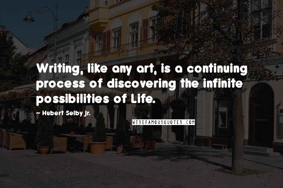 Hubert Selby Jr. Quotes: Writing, like any art, is a continuing process of discovering the infinite possibilities of Life.