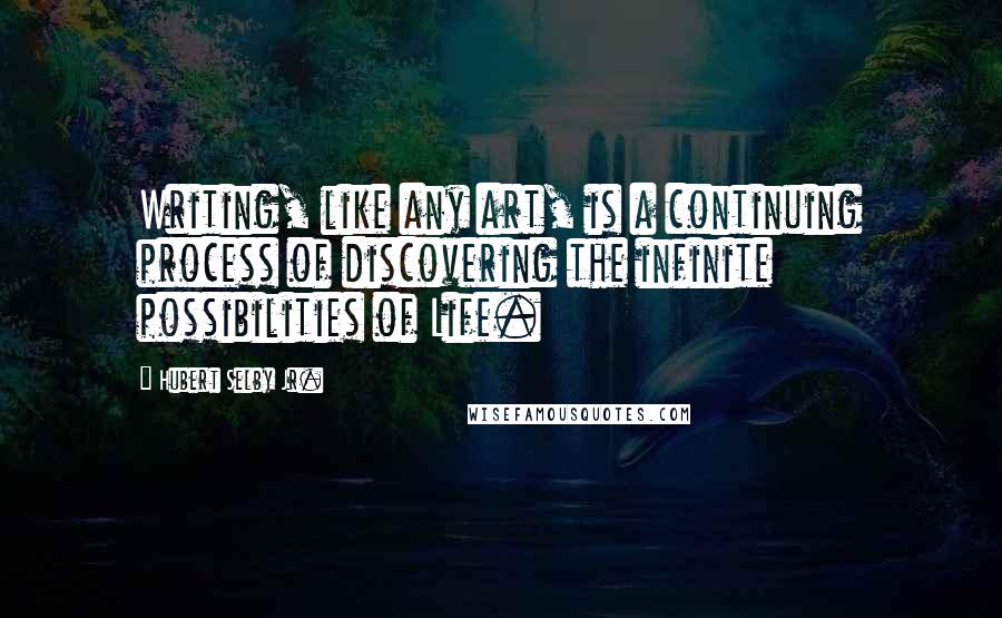 Hubert Selby Jr. Quotes: Writing, like any art, is a continuing process of discovering the infinite possibilities of Life.