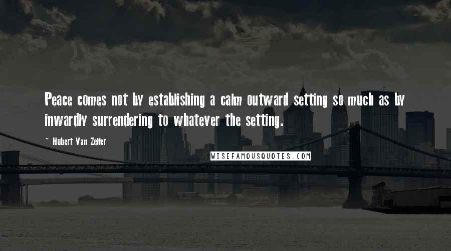 Hubert Van Zeller Quotes: Peace comes not by establishing a calm outward setting so much as by inwardly surrendering to whatever the setting.