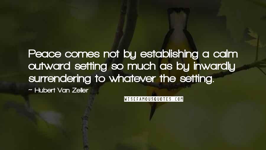 Hubert Van Zeller Quotes: Peace comes not by establishing a calm outward setting so much as by inwardly surrendering to whatever the setting.