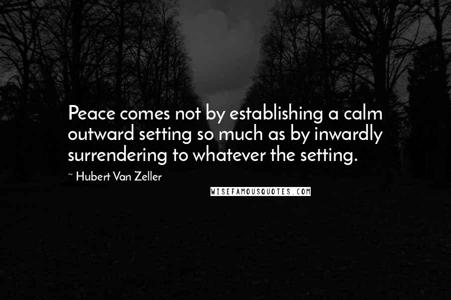 Hubert Van Zeller Quotes: Peace comes not by establishing a calm outward setting so much as by inwardly surrendering to whatever the setting.