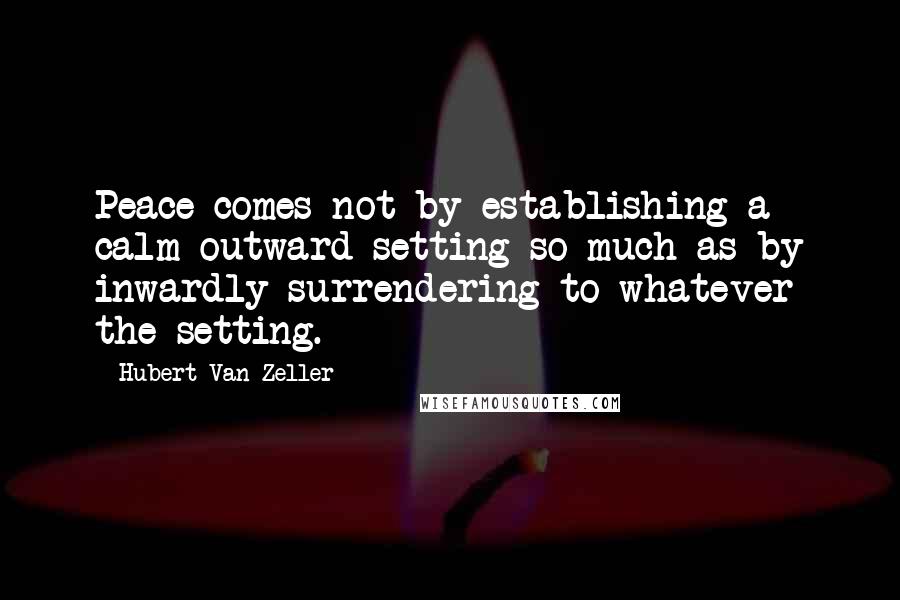 Hubert Van Zeller Quotes: Peace comes not by establishing a calm outward setting so much as by inwardly surrendering to whatever the setting.