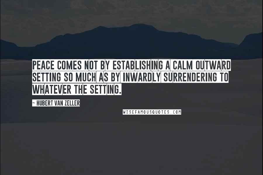 Hubert Van Zeller Quotes: Peace comes not by establishing a calm outward setting so much as by inwardly surrendering to whatever the setting.