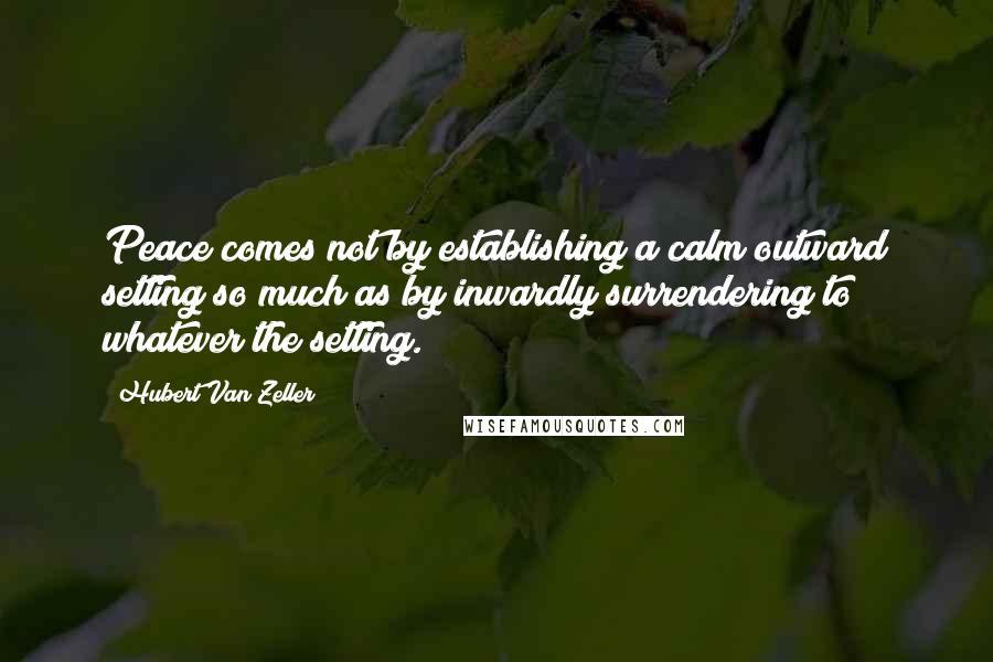 Hubert Van Zeller Quotes: Peace comes not by establishing a calm outward setting so much as by inwardly surrendering to whatever the setting.