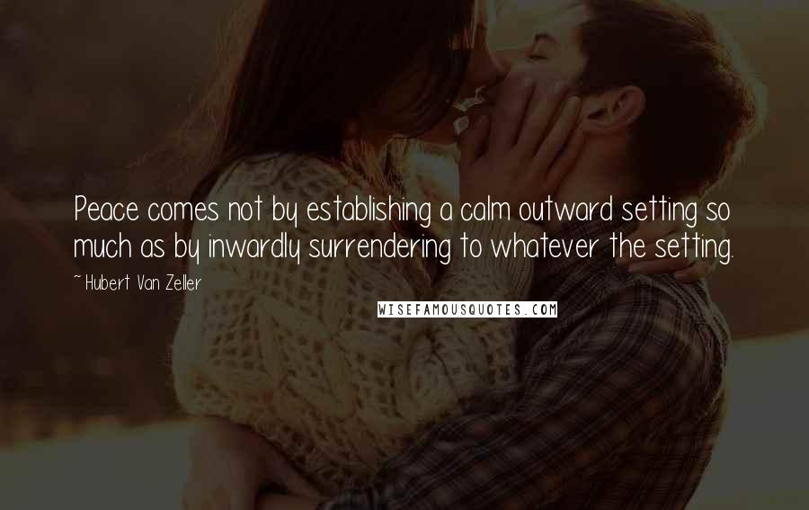 Hubert Van Zeller Quotes: Peace comes not by establishing a calm outward setting so much as by inwardly surrendering to whatever the setting.