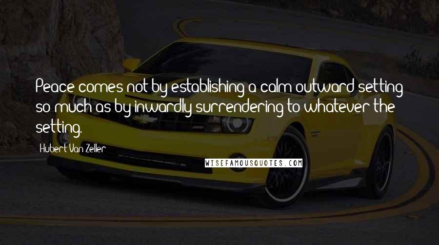 Hubert Van Zeller Quotes: Peace comes not by establishing a calm outward setting so much as by inwardly surrendering to whatever the setting.