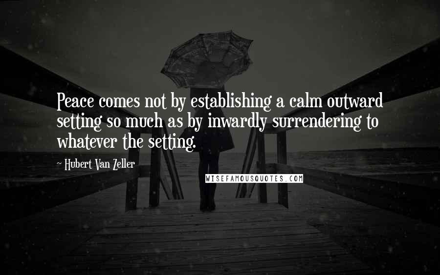 Hubert Van Zeller Quotes: Peace comes not by establishing a calm outward setting so much as by inwardly surrendering to whatever the setting.