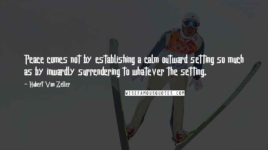 Hubert Van Zeller Quotes: Peace comes not by establishing a calm outward setting so much as by inwardly surrendering to whatever the setting.