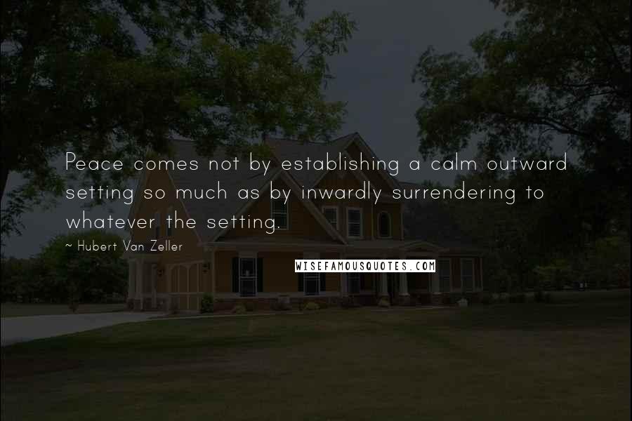 Hubert Van Zeller Quotes: Peace comes not by establishing a calm outward setting so much as by inwardly surrendering to whatever the setting.