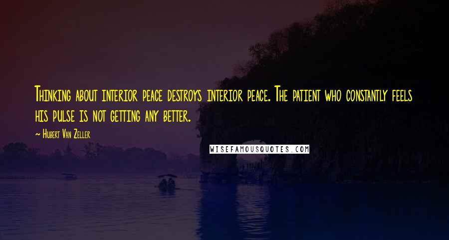 Hubert Van Zeller Quotes: Thinking about interior peace destroys interior peace. The patient who constantly feels his pulse is not getting any better.