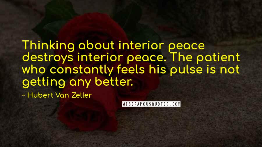 Hubert Van Zeller Quotes: Thinking about interior peace destroys interior peace. The patient who constantly feels his pulse is not getting any better.