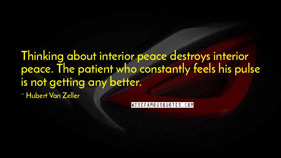 Hubert Van Zeller Quotes: Thinking about interior peace destroys interior peace. The patient who constantly feels his pulse is not getting any better.