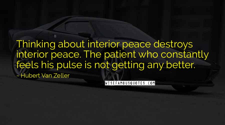 Hubert Van Zeller Quotes: Thinking about interior peace destroys interior peace. The patient who constantly feels his pulse is not getting any better.