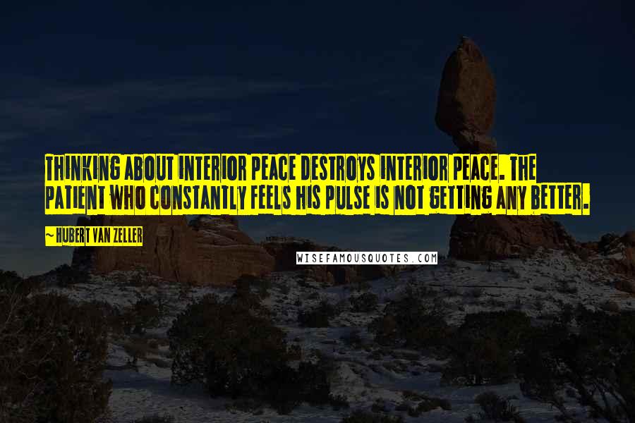 Hubert Van Zeller Quotes: Thinking about interior peace destroys interior peace. The patient who constantly feels his pulse is not getting any better.