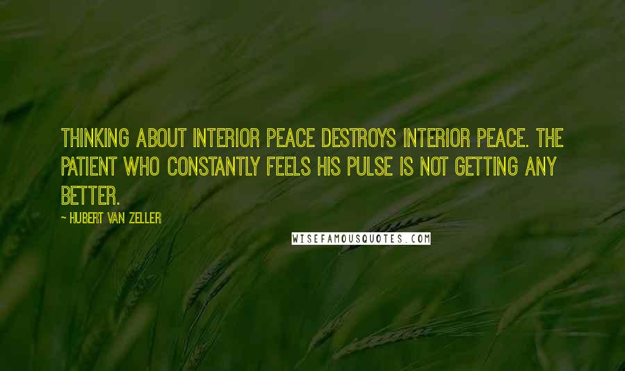 Hubert Van Zeller Quotes: Thinking about interior peace destroys interior peace. The patient who constantly feels his pulse is not getting any better.