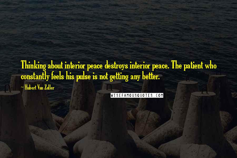 Hubert Van Zeller Quotes: Thinking about interior peace destroys interior peace. The patient who constantly feels his pulse is not getting any better.