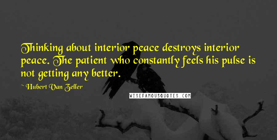 Hubert Van Zeller Quotes: Thinking about interior peace destroys interior peace. The patient who constantly feels his pulse is not getting any better.