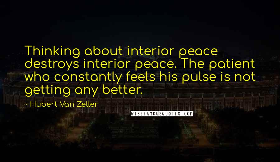 Hubert Van Zeller Quotes: Thinking about interior peace destroys interior peace. The patient who constantly feels his pulse is not getting any better.