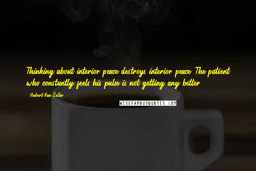 Hubert Van Zeller Quotes: Thinking about interior peace destroys interior peace. The patient who constantly feels his pulse is not getting any better.